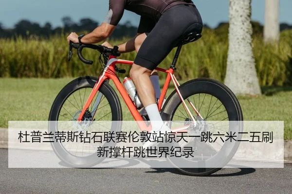 杜普兰蒂斯钻石联赛伦敦站惊天一跳六米二五刷新撑杆跳世界纪录