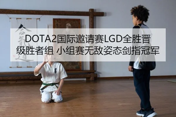 DOTA2国际邀请赛LGD全胜晋级胜者组 小组赛无敌姿态剑指冠军